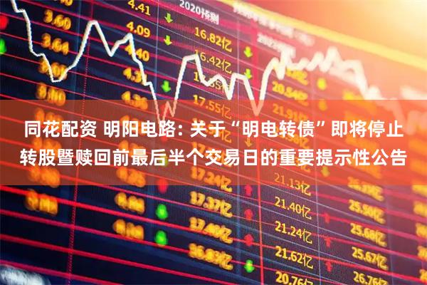 同花配资 明阳电路: 关于“明电转债”即将停止转股暨赎回前最后半个交易日的重要提示性公告