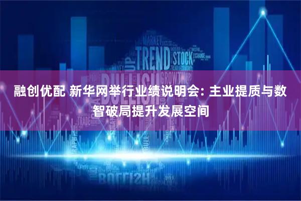 融创优配 新华网举行业绩说明会: 主业提质与数智破局提升发展空间