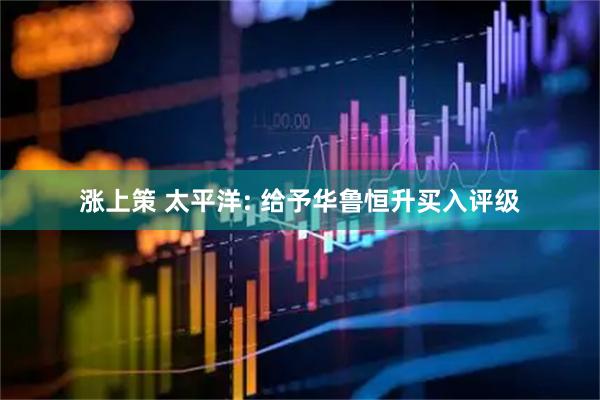 涨上策 太平洋: 给予华鲁恒升买入评级