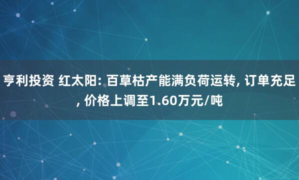 亨利投资 红太阳: 百草枯产能满负荷运转, 订单充足, 价格上调至1.60万元/吨