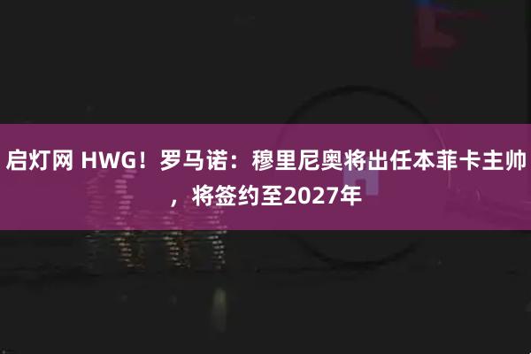 启灯网 HWG！罗马诺：穆里尼奥将出任本菲卡主帅，将签约至2027年
