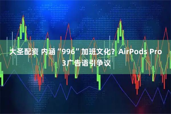 大圣配资 内涵“996”加班文化？AirPods Pro 3广告语引争议