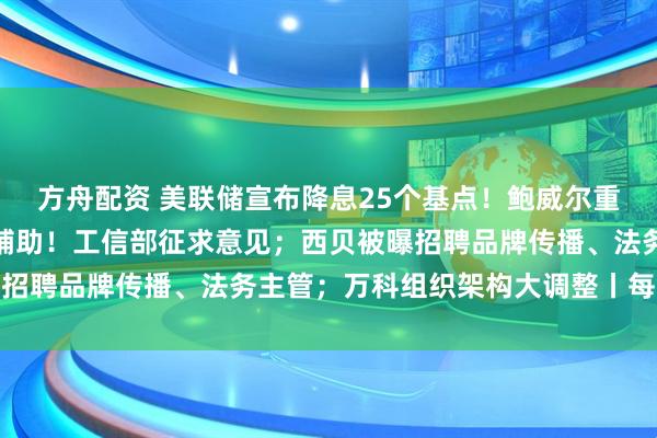 方舟配资 美联储宣布降息25个基点！鲍威尔重磅发声；事关组合驾驶辅助！工信部征求意见；西贝被曝招聘品牌传播、法务主管；万科组织架构大调整丨每经早参