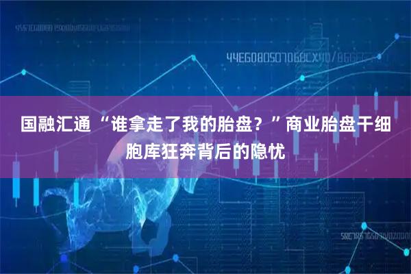 国融汇通 “谁拿走了我的胎盘？”商业胎盘干细胞库狂奔背后的隐忧