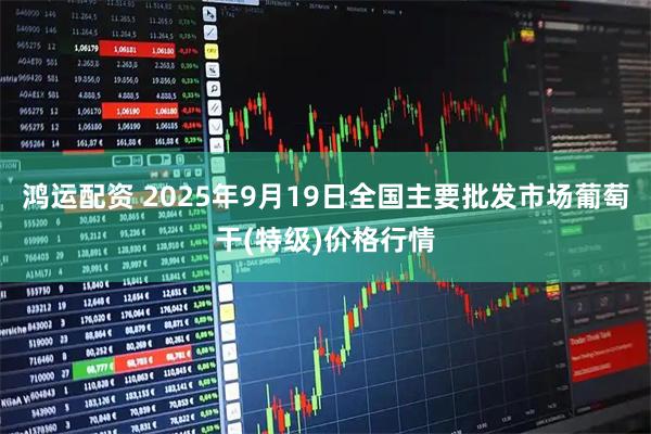 鸿运配资 2025年9月19日全国主要批发市场葡萄干(特级)价格行情