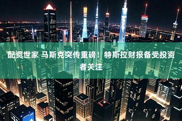 配资世家 马斯克突传重磅！特斯拉财报备受投资者关注
