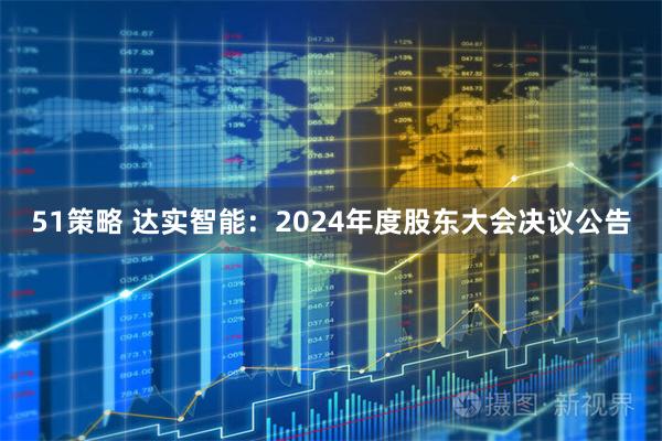 51策略 达实智能：2024年度股东大会决议公告