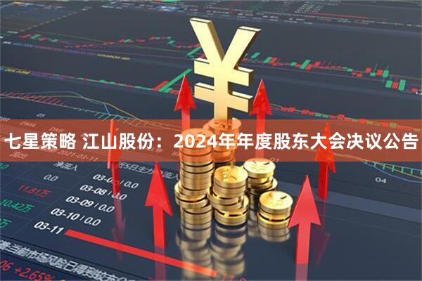 七星策略 江山股份：2024年年度股东大会决议公告