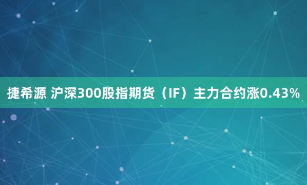 捷希源 沪深300股指期货（IF）主力合约涨0.43%