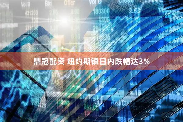鼎冠配资 纽约期银日内跌幅达3%