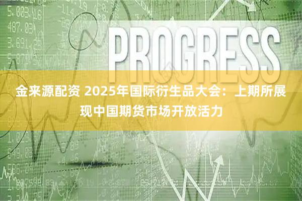 金来源配资 2025年国际衍生品大会：上期所展现中国期货市场开放活力