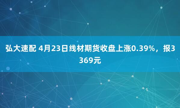 弘大速配 4月23日线材期货收盘上涨0.39%，报3369元