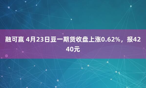融可赢 4月23日豆一期货收盘上涨0.62%，报4240元