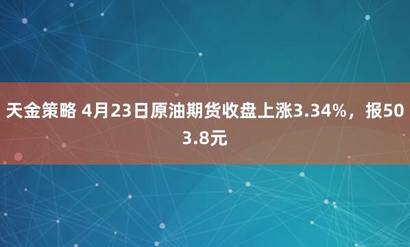 天金策略 4月23日原油期货收盘上涨3.34%，报503.8元