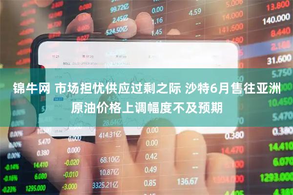 锦牛网 市场担忧供应过剩之际 沙特6月售往亚洲原油价格上调幅度不及预期