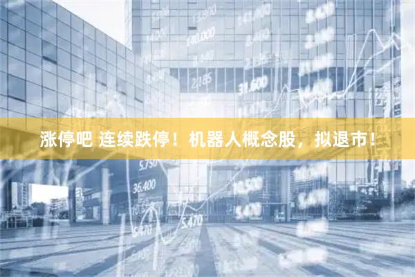 涨停吧 连续跌停！机器人概念股，拟退市！