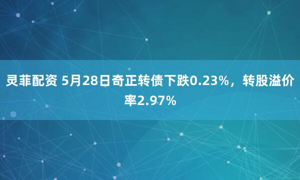 灵菲配资 5月28日奇正转债下跌0.23%，转股溢价率2.97%