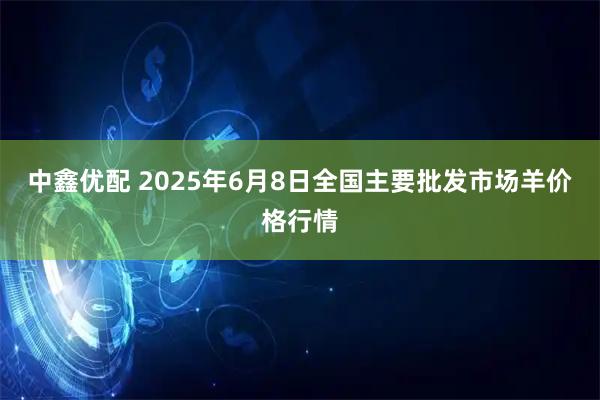 中鑫优配 2025年6月8日全国主要批发市场羊价格行情