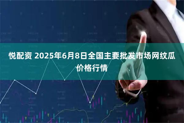 悦配资 2025年6月8日全国主要批发市场网纹瓜价格行情