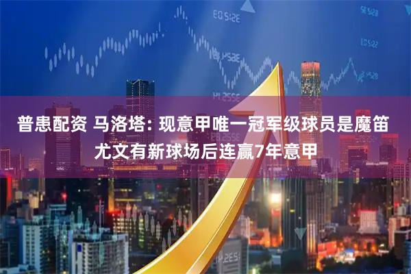 普患配资 马洛塔: 现意甲唯一冠军级球员是魔笛 尤文有新球场后连赢7年意甲