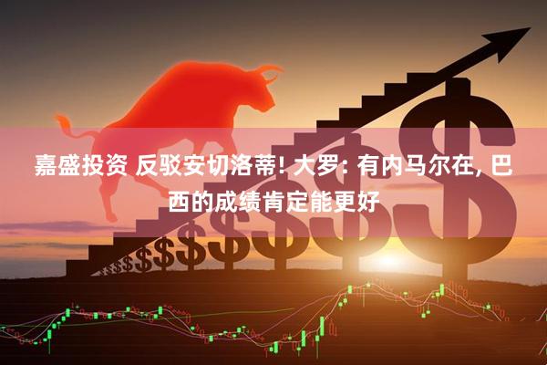 嘉盛投资 反驳安切洛蒂! 大罗: 有内马尔在, 巴西的成绩肯定能更好