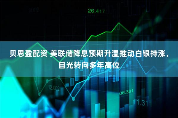 贝思盈配资 美联储降息预期升温推动白银持涨，目光转向多年高位