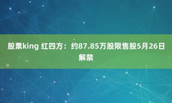 股票king 红四方：约87.85万股限售股5月26日解禁