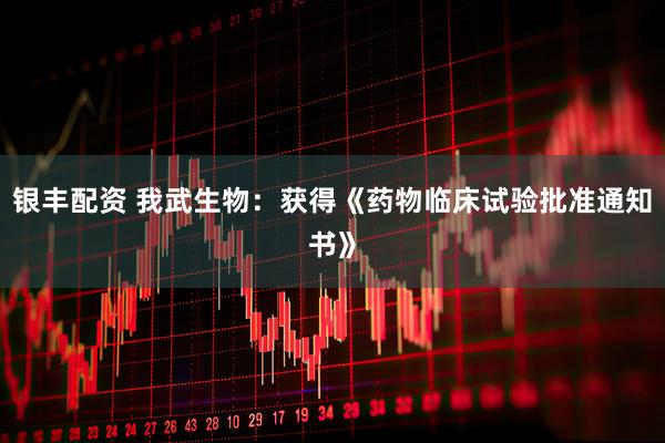 银丰配资 我武生物：获得《药物临床试验批准通知书》