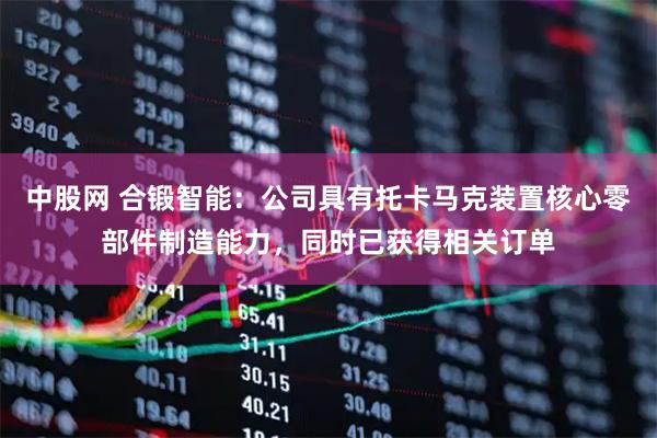 中股网 合锻智能：公司具有托卡马克装置核心零部件制造能力，同时已获得相关订单