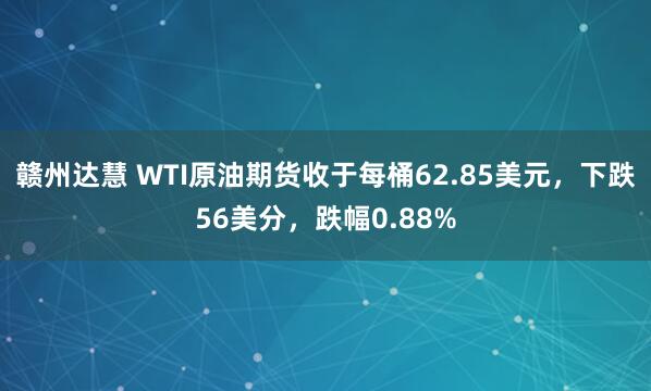 赣州达慧 WTI原油期货收于每桶62.85美元，下跌56美分，跌幅0.88%