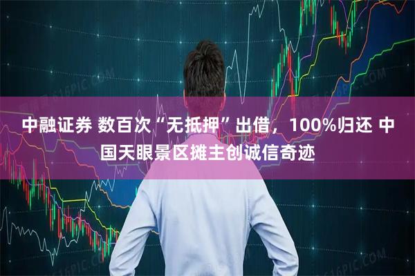 中融证券 数百次“无抵押”出借,100%归还 中国天眼景区摊主创诚信奇迹