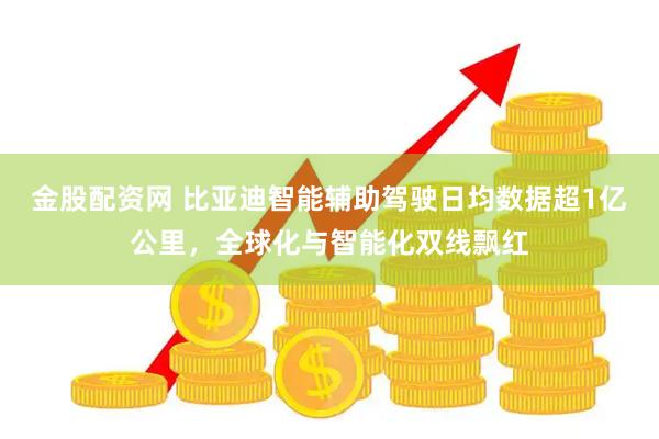 金股配资网 比亚迪智能辅助驾驶日均数据超1亿公里，全球化与智能化双线飘红