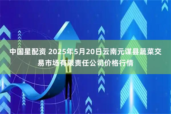 中国星配资 2025年5月20日云南元谋县蔬菜交易市场有限责任公司价格行情