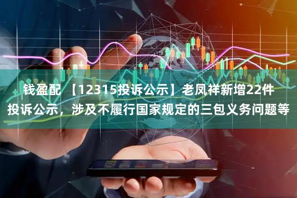 钱盈配 【12315投诉公示】老凤祥新增22件投诉公示，涉及不履行国家规定的三包义务问题等