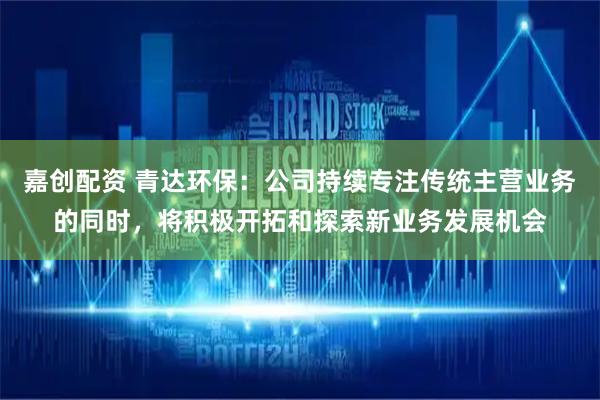 嘉创配资 青达环保：公司持续专注传统主营业务的同时，将积极开拓和探索新业务发展机会