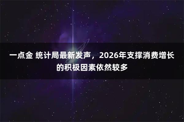 一点金 统计局最新发声，2026年支撑消费增长的积极因素依然较多