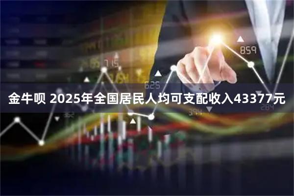 金牛呗 2025年全国居民人均可支配收入43377元
