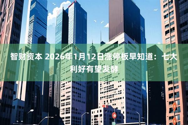 智财资本 2026年1月12日涨停板早知道：七大利好有望发酵