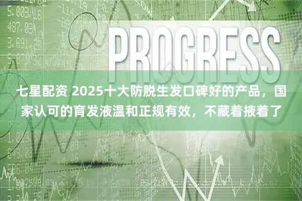七星配资 2025十大防脱生发口碑好的产品，国家认可的育发液温和正规有效，不藏着掖着了