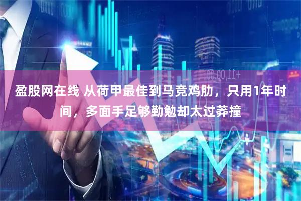 盈股网在线 从荷甲最佳到马竞鸡肋，只用1年时间，多面手足够勤勉却太过莽撞