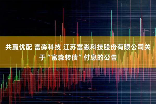 共赢优配 富淼科技 江苏富淼科技股份有限公司关于“富淼转债”付息的公告