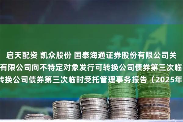 启天配资 凯众股份 国泰海通证券股份有限公司关于上海凯众材料科技股份有限公司向不特定对象发行可转换公司债券第三次临时受托管理事务报告（2025年度）