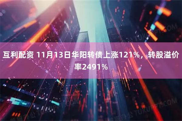 互利配资 11月13日华阳转债上涨121%,转股溢价率2491%