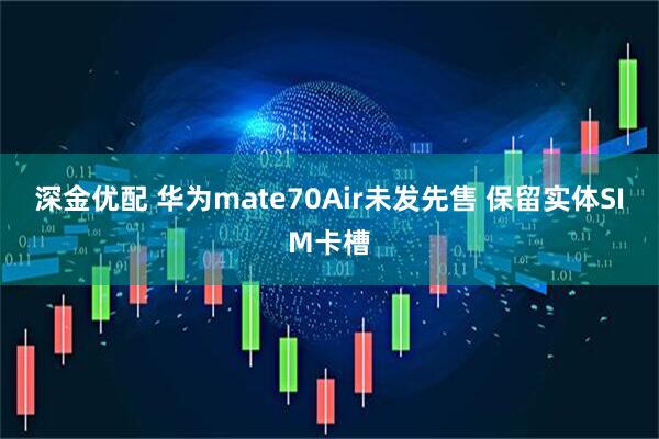 深金优配 华为mate70Air未发先售 保留实体SIM卡槽