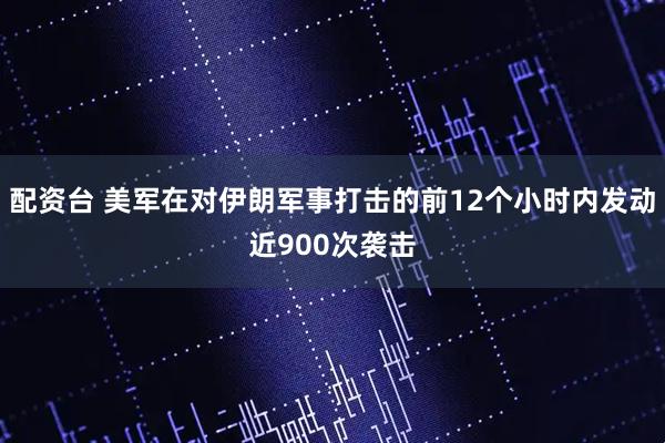配资台 美军在对伊朗军事打击的前12个小时内发动近900次袭击