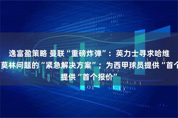 逸富盈策略 曼联“重磅炸弹”:英力士寻求哈维作为阿莫林问题的“紧急解决方案”;为西甲球员提供“首个报价”