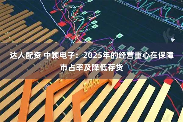 达人配资 中颖电子：2025年的经营重心在保障市占率及降低存货