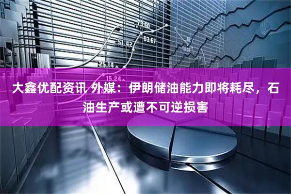 大鑫优配资讯 外媒：伊朗储油能力即将耗尽，石油生产或遭不可逆损害