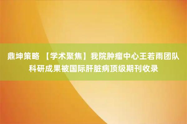 鼎坤策略 【学术聚焦】我院肿瘤中心王若雨团队科研成果被国际肝脏病顶级期刊收录